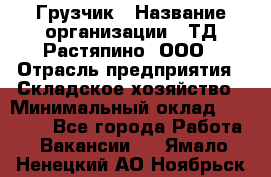 Грузчик › Название организации ­ ТД Растяпино, ООО › Отрасль предприятия ­ Складское хозяйство › Минимальный оклад ­ 15 000 - Все города Работа » Вакансии   . Ямало-Ненецкий АО,Ноябрьск г.